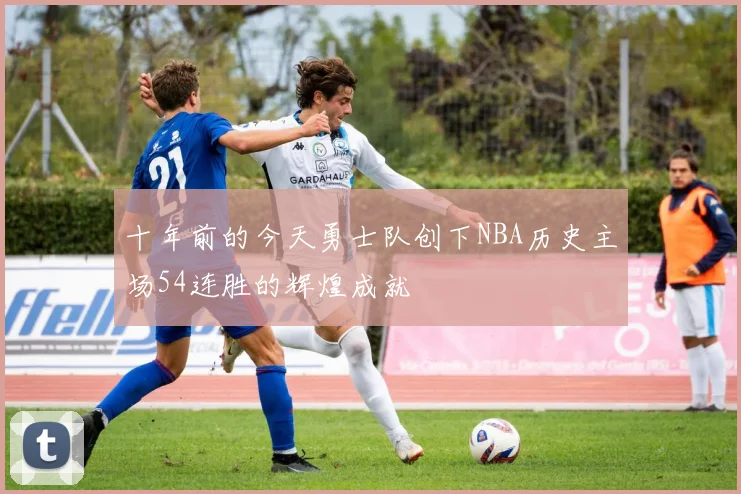 十年前的今天勇士队创下NBA历史主场54连胜的辉煌成就