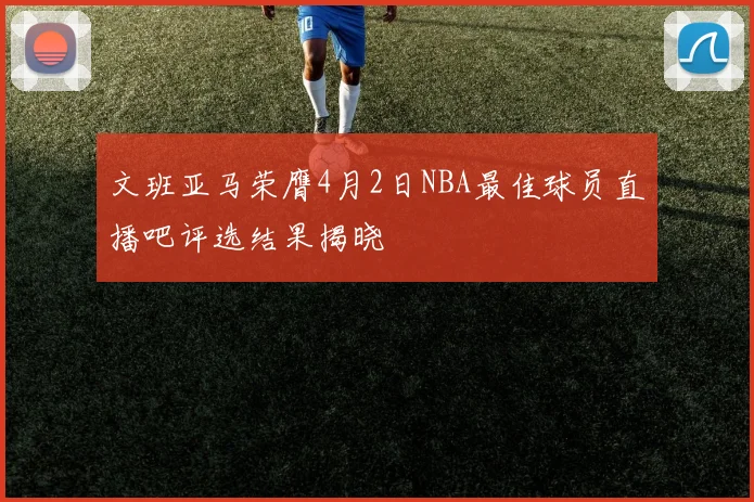 文班亚马荣膺4月2日NBA最佳球员直播吧评选结果揭晓
