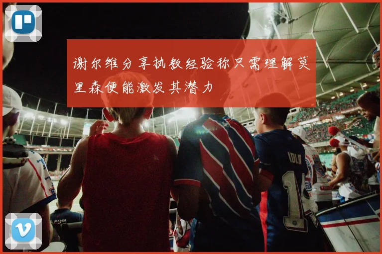 谢尔维分享执教经验称只需理解莫里森便能激发其潜力