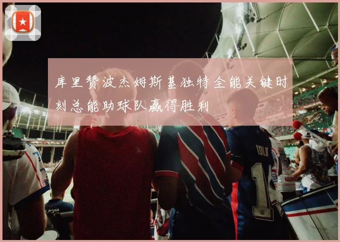 库里赞波杰姆斯基独特全能关键时刻总能助球队赢得胜利