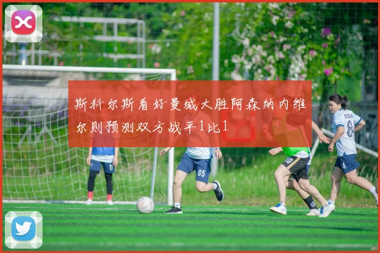 斯科尔斯看好曼城大胜阿森纳内维尔则预测双方战平1比1