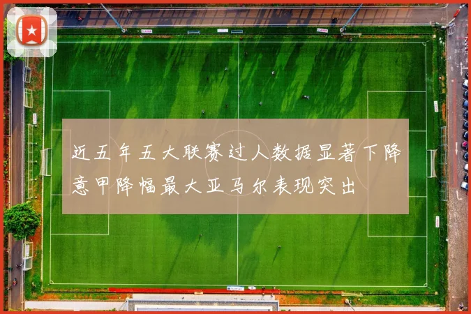 近五年五大联赛过人数据显著下降意甲降幅最大亚马尔表现突出
