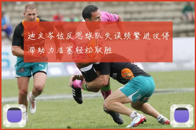 迪文岑佐反思球队失误频繁进攻停滞助力活塞轻松取胜