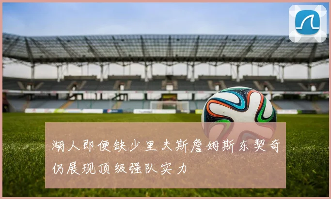湖人即便缺少里夫斯詹姆斯东契奇仍展现顶级强队实力