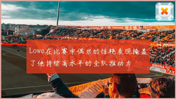 Lowe在比赛中偶尔的惊艳表现掩盖了他持续高水平的全队推动力