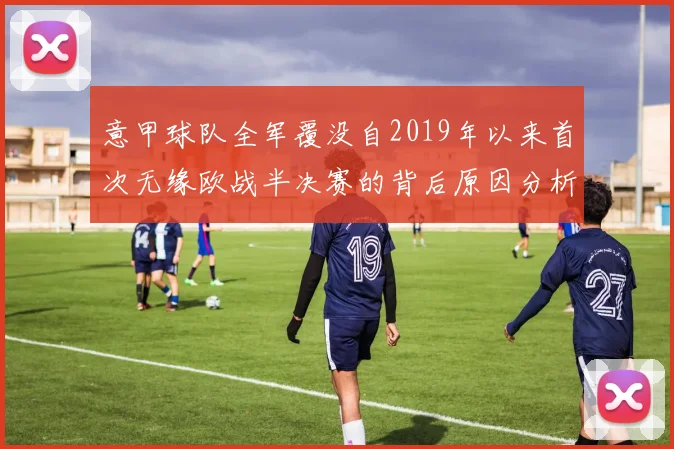 意甲球队全军覆没自2019年以来首次无缘欧战半决赛的背后原因分析