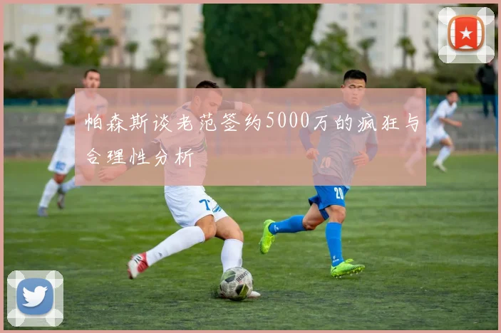 帕森斯谈老范签约5000万的疯狂与合理性分析