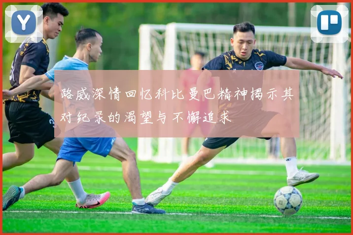 路威深情回忆科比曼巴精神揭示其对纪录的渴望与不懈追求