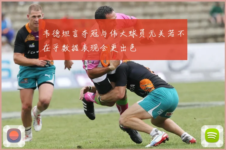 韦德坦言夺冠与伟大球员无关若不在乎数据表现会更出色