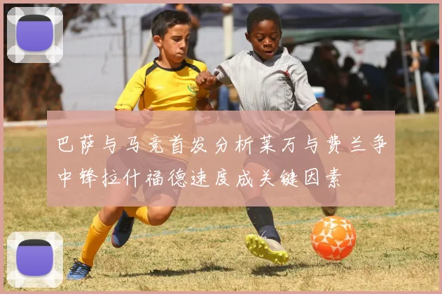 巴萨与马竞首发分析莱万与费兰争中锋拉什福德速度成关键因素