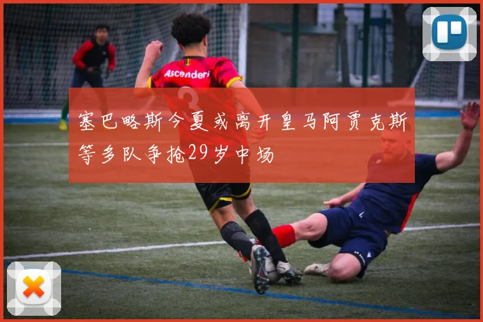 塞巴略斯今夏或离开皇马阿贾克斯等多队争抢29岁中场