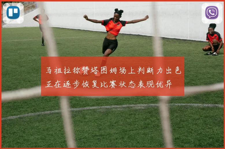 马祖拉称赞塔图姆场上判断力出色正在逐步恢复比赛状态表现优异