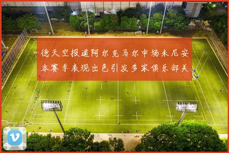 德天空报道阿尔克马尔中场米尼安本赛季表现出色引发多家俱乐部关注