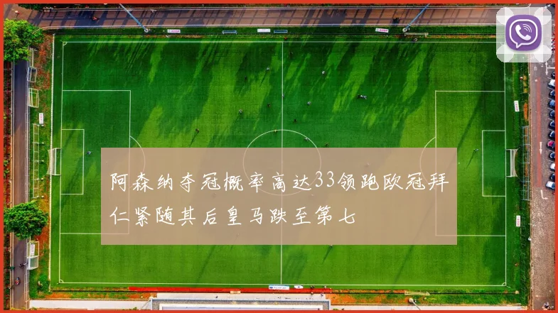 阿森纳夺冠概率高达33领跑欧冠拜仁紧随其后皇马跌至第七