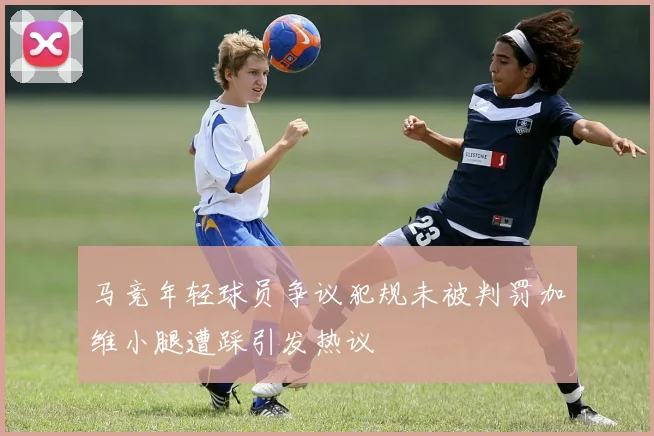 马竞年轻球员争议犯规未被判罚加维小腿遭踩引发热议