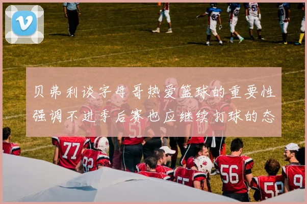 贝弗利谈字母哥热爱篮球的重要性强调不进季后赛也应继续打球的态度