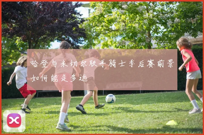 哈登与米切尔联手骑士季后赛前景如何能走多远