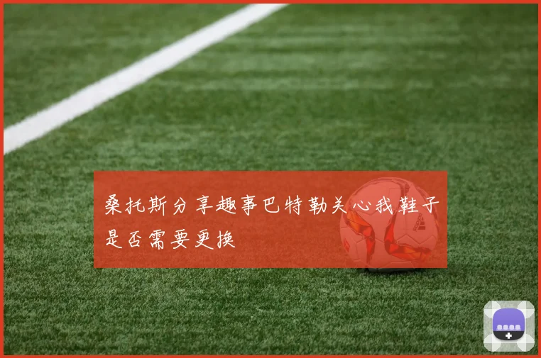 桑托斯分享趣事巴特勒关心我鞋子是否需要更换