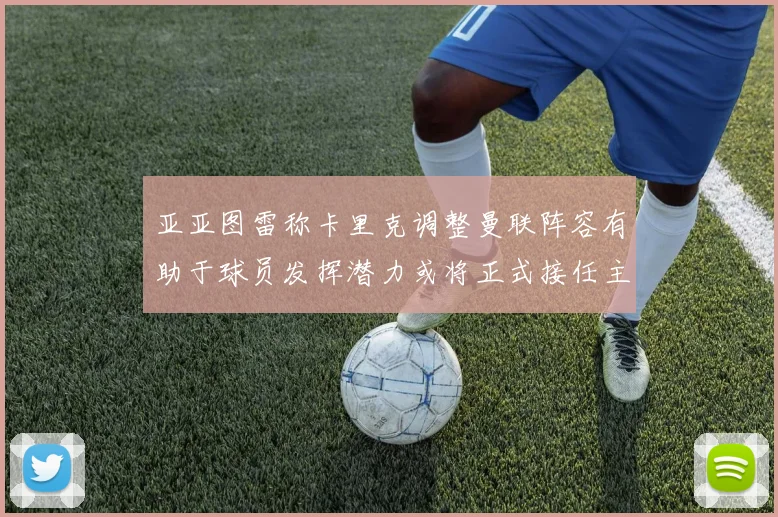 亚亚图雷称卡里克调整曼联阵容有助于球员发挥潜力或将正式接任主帅